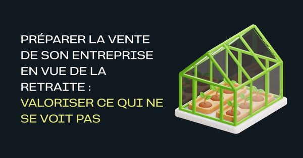 Préparer la vente de son entreprise en vue de la retraite : valoriser ce qui ne se voit pas
